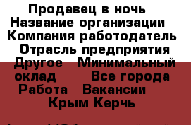 Продавец в ночь › Название организации ­ Компания-работодатель › Отрасль предприятия ­ Другое › Минимальный оклад ­ 1 - Все города Работа » Вакансии   . Крым,Керчь